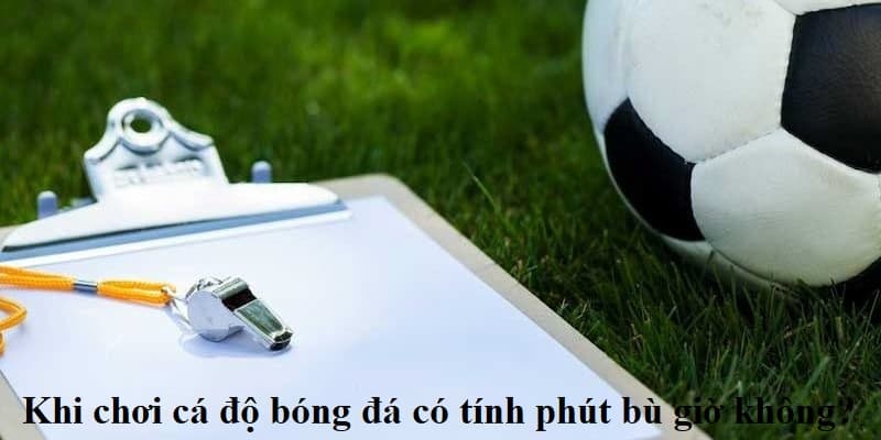 Cá độ bóng đá có tính bù giờ không tại Bong88?