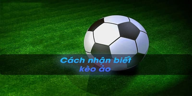 Top 4 cách nhận biết kèo ảo chuẩn nhất 2024